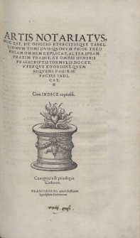 ARTIS NOTARIATVS, HOC EST, DE OFFICIO EXERCITIOQVE TABELLIONVM TOMI DVO: QUORVM PRIOR THEORICAM OMNEM EXPLICAT, ALTER IPSAM PRAXIM TRADIT, ET OMNIS GENERIS PRAESCRIPTIS FORMVLIS DOCET. VTERQVE EO ORDINE QVEM SEQVENS PAGINAE FACIES INDICAT. Cum INDICE copiosissimo. Cum gratia et priuilegio Caesareo. FRANCOFORTI, Apud Christianum Egenolphum. Mense Septembri. Anno M. D. XXXIX