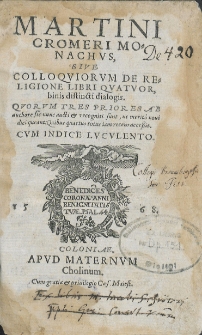 Martini Cromeri Monachvs, Sive Colloqviorvm De Religione Libri Quatvor, binis distincti dialogis : Qvorvm Tres Priores Ab authore sic nunc aucti & recogniti sunt, ut merito noui dici queant: Quibus quartus totus iam recens accessit [...]