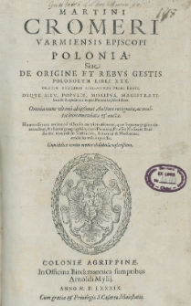 Martini Cromeri Varmiensis Episcopi Polonia Siue De Origine Et Rebvs Gestis Polonorvm Libri XXX. : Oratio Fvnebris Sigismvndi Primi Regis, Deqve Sitv, Popvlis, Moribvs, Magistratibus & Republica regni Poloniæ, libri duo : Omnia nunc vltimo ab ipsomet Auctore recognita, ac multis locis emendata & aucta. His accesserunt recens ad historiæ continuationem, quæ sequens pagina demonstrat, & chartæ geographic[a]e cum Poloniæ, Prussiæ Masouiæ Russiæ &c. tum etiam Lithuaniæ, Liuoniæ & Moscouiæ, æneis formis expressæ, Cum indice rerum memorabilium locupletißimo