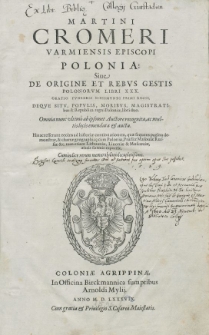 Martini Cromeri Varmiensis Episcopi Polonia Siue De Origine Et Rebvs Gestis Polonorvm Libri XXX. : Oratio Fvnebris Sigismvndi Primi Regis, Deqve Sitv, Popvlis, Moribvs, Magistratibus & Republica regni Poloniæ, libri duo : Omnia nunc vltimo ab ipsomet Auctore recognita, ac multis locis emendata & aucta. His accesserunt recens ad historiæ continuationem, quæ sequens pagina demonstrat, & chartæ geographic[a]e cum Poloniæ, Prussiæ Masouiæ Russiæ &c. tum etiam Lithuaniæ, Liuoniæ & Moscouiæ, æneis formis expressæ, Cum indice rerum memorabilium locupletißimo