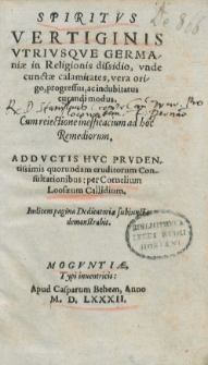 Spiritvs Vertiginis Vtrivsqve Germaniae in Religionis dissidio, vnde cunctae calamitates, vera orgio, progressus, ac indubitatus curandi modus : Cum reiectione inefficacium ad hoc Remediorum. addvctis hvc prvdentissimis quorundam eruditorum Consultationibus