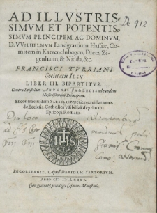Ad Illustrissimvm Et Potentissimvm, Principem Ac Dominvm, D. VVilhelmvm Landgrauium Hassiae, Comitem in Katzenelnbogen, Dietz, Zigenhaim, & Nidda, &c. Francisci Tvrriani Societatis Iesv Liber III. Bipartitvs, Contra Epistolam Antonii Sadeelis ad eundem Illustri&szlig;imum Principem, Et contra eiusdem Sadeelis repetitas cauillationes de Ecclesia Catholica visibili, & de primatu Episcopi Romani