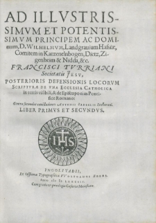Ad Illustrissimvm Et Potentissimvm, Principem Ac Dominvm, D. VVilhelmvm Landgrauium Hassiae, Comitem in Katzenelnbogen, Dietz, Zigenhaim, & Nidda, &c. Francisci Tvrriani Societatis Iesv posterioris defensionis locorvm scriptvrae de vna Ecclesia Catholica in terris visibili, et de Episcopo eius Pontifice Romano: Contra secundas cauillationes A Antonii Sadeelis Lutherani. Liber Primvs Et Secvndvs