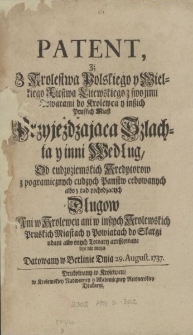 Patent, Iż z Krolestwa Polskiego y Wielkiego Xsięstwa Litewskiego z swojimi Towarami do Krolewca y inßich Pruskich Miast Przyjeżdżająca Szlachta y inni, Według, Od cudzoziemskich Kredytorow z Pogramicznych [!] cudzych Panstw cedowanych albo z tąd pochodzących Długow Ani w Krolewcu ani w inßzych Krolewskich Pruskich Miastach y Powiatach do Skargi udani albo onych Towary areßtowane być nie mają. Datowany w Berlinie Dnia 29. August. 1737
