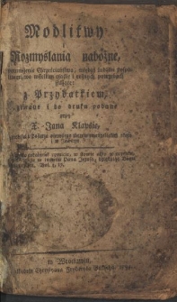 Modlitwy i Rozmyślania nabożne, na pomnożenie Chrześciaństwa, między ludźmi pospolitemi, we wßelkim czasie i rożnych potrzebach służące, z Przydatkiem, zebrane i do druku podane przez X. Jana Kłapsię ...