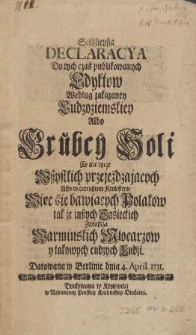 Sćislieyßa Declaracya Do tych czas publikowanych Edyktow Według zakazaney Cudzoziemskiey Albo Grubey Soli Co się tycze Wszystkich przejeżdzających Albo w tuteyszym Krolestwie Więc śię bawiących Polakow tak że inszych Sąsieckich Zwłaßcza Warminskich Młocarzow y takowych cudzych Ludzi. Datowana w Berlinie dnia 4. April. 1731