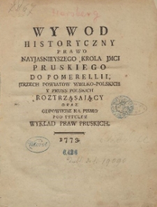 Wywod Historyczny Prawo Nayjasnieyszego Krola JMCI Pruskiego Do Pomerellii, Trzech Powiatow Wielko-Polskich Y Pruss Polskich Roztrząsaiący Oraz Odpowiedz Na Pismo Pod Tytułem Wykład Praw Pruskich
