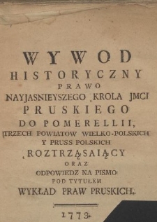 Wywod Historyczny Prawo Nayjasnieyszego Krola JMCI Pruskiego Do Pomerellii, Trzech Powiatow Wielko-Polskich Y Pruss Polskich Roztrząsaiący Oraz Odpowiedz Na Pismo Pod Tytułem Wykład Praw Pruskich