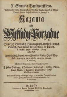 X. Samuela Dambrowskiego, Pasterza Kośćioła Ewanielickiego Nieodm. Augsp. Konfess. w Wilnie ... Kazania albo Wykłady Porządne Swiętych Ewanieliy Swiątecznych, tudźiesz i innych Swiętych, ktore Kośćioł Boży ... zwykł obchodzić Przez cały Rok Znaydźież też Kazania o męce Zbawićiela Naszego Jezusa Chrystusa ... Z Pisma Swiętego, i Doktorow Kośćielnych ... zebrane, i podług Eksemplarza Toruńskiego Roku Pańsk. 1621. w druk podane