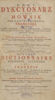 Nowy dykcyonarz to iest Mowniko-niemiecko-francuski z przydatkiem przysłów potocznych, przestrog gramatycznych, lekarskich, matematycznych, fortyfikacyynych, żeglarskich, łowczych i inszym naukom przyzwoitych wyrazow = Nouveau dictionnaire polonois, allemand et françois enrichi de proverbes les plus usitez de remarques de grammaire de termes de médecine, de botanique, de matématique, de fortification, de marine, de chasse & des autres arts. T. 3