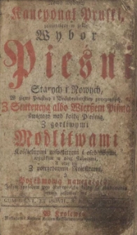 Nowo wydany Kancyonał pruski, zawieraiący w sobie wybor pieśni starych i nowych, w źiemi pruskiey i brandenburskiey zwyczaynych, z sentencyą albo wierszem Pisma Świętego nad każdą pieśnią, z gorliwymi modlitwami kośćielnymi pospolitymi i osobliwymi wszystkim w obec służącymi, a oraz też z potrzebnymi reiestrami, i przedmową nauczaiącą, jakim sposobem tego Kancyonała każdy ku zbudowaniu swemu zażywać ma