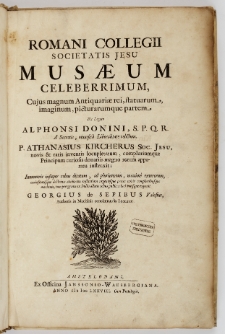 Romani collegii societatis Jesu Musaeum celeberrimum : cujus magnum antiquariae rei, statuarum, imagimun, picturarumque partem, ex legato Alphonsi Donini, S.P.Q.R. a secretis, munifica liberalitate relictum / P. Athanasius Kircherus Soc. Jesu, novis et raris inventis locupletatum, compluriumque principum curiosis donariis magno rerum apparatu instruxit ; innumeris insuper rebus ditatum, ad plurimorum, maxime exterorum, curiositatisque doctrinae avidorum instantiam urgentesque preces novis compluribusque machinis, tum peregrinis ex Indiis allatis rebus publicae luci votisque exponit Georgius de Sepibus Valesius, authoris in machinis concinnandis executor.