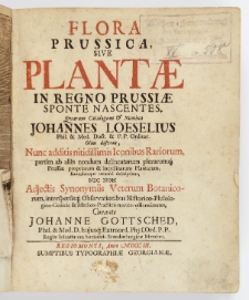 Flora Prussica, Sive Plantæ In Regno Prussiæ Sponte Nascentes / Quarum Catalogum & Nomina Johannes Loeselius [...] Olim disseruit, Nunc additis nitidissimis Iconibus Rariorum, partim ab aliis nondum delineatarum plerarumq[ue] Prussiæ propriarum & inqvilinarum Plantarum, Earundemque accuratâ descriptione, Nec Non Adjectis Synonymiis Veterum Botanicorum, interspersisq[ue] Observationibus Historico-Philologico-Criticia & Medico-Practicis noviter efflorescentes, Curante Johanne Gottsched [...].
