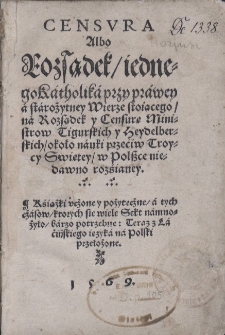 Censvra Albo Rozsądek, iednego Katholika przy prawey a starożytney Wierze stoiącego, na Rozsądek y Censurę Ministrow Tigurskich y Heydelberskich, około nauki przeciw Troycy Swiętey, w Polszce niedawno rozsianey. Książki vczone y pożyteczne, a tych czasow, ktorych sie wiele Sekt namnożyło, barzo potrzebne: Teraz z Lacińskiego ięzyka na Polski przełożone