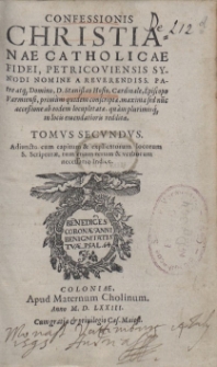 Confessionis Christianae Catholicae Fidei, Petricoviensis Synodi Nomine A Reverendiss. Patre atq[ue] Domino, D. Stanislao Hosio [...] primum quidem conscript&aelig;, maxima sed nu[n] acce&szlig;ione ab eodem locupletat&aelig;, quam plurimisq[ue] in locis emendatioris reddit&aelig; Tomvs [...]. T. 2, Adiuncto cum capitum & explicatorum locorum S. Scriptur&aelig;, tum etiam rerum & verborum necessario Indice