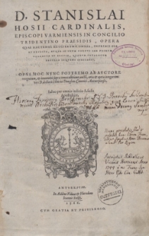 D. Stanislai Hosii Cardinalis, Episcopi Varmiensis [...] Opera Qvae Hactenvs Extitervnt Omnia : Inprimis Pia Et Ervdita, Atqve In Vnvm Corpvs Iam Primvm Collecta Et Excvsa, Qvorvm Catalogvm Pagella Seqvens Indicabit [...]