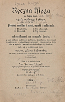 Ręczna księga na każdy dzień, czasu dobrego i złego to jest: pobudki, modlitwy i pieśni, wyroki i westchnienia dla zdrowych, dla zasmuconych, dla chorych, dla konających : z nabożeństwami na uroczyste święta, z wielą pięknemi modlitwami pokutnemi, spowiednemi, komunijnemi i powietrznemi, z nabożeństwami porannemi i wieczornemi na każdy dzień w tygodniu, z modlami pociechy i posilenia [...]