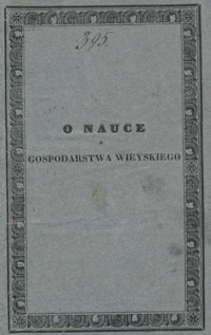 O nauce gospodarstwa wieyskiego w ogólności, a mianowicie: o potrzebie i pożytkach szkół praktycznych rolniczych w celu kształcenia zdatnych gospodarzy, niemniéy jakie nauki, w jakim obrębie, i jakim sposobem w instytutach podobnego rodzaju wykładane bydź powinny