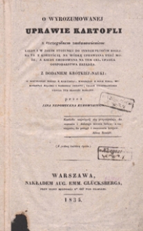O wyrozumowanej uprawie kartofli : ze szczególnem zastanowieniem: kiedy i w jakim stosunku do innych płodów roślina ta z korzyścią na wódkę uprawiana bydź może [...] : z dodaniem krótkiéj nauki o wypalaniu wódki z kartofli, warzeniu z nich piwa [...]