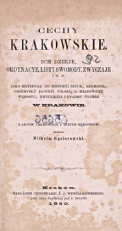 Cechy krakowskie : ich dzieje, ordynacye, listy, swobody, zwyczaje i.t.p. jako materyał do historyi sztuk, rzemiosł, przemysłu dawnej Polski, a mianowicie wzrostu, kwitnienia i upadku tychże w Krakowie : z akt&oacute;w cechowych i innych rękopis&oacute;w