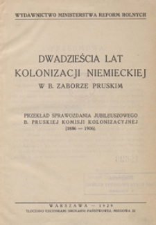 Dwadzieścia lat kolonizacji niemieckiej w b. zaborze pruskim : przekład sprawozdania jubileuszowego b. pruskiej Komisji Kolonizacyjnej (1886-1906)