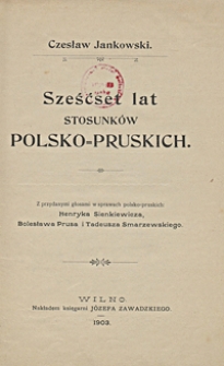 Sześćset lat stosunków polsko-pruskich : z przydanymi głosami w sprawach polsko-pruskich: Henryka Sienkiewicza, Bolesława Prusa i Tadeusza Smarzewskiego