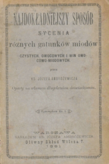 Najdokładniejszy sposób sycenia różnych gatunków miodów czystych, owocowych i win owocowo-miodowych : oparty na własnem długoletniem doświadczeniu. T. 1